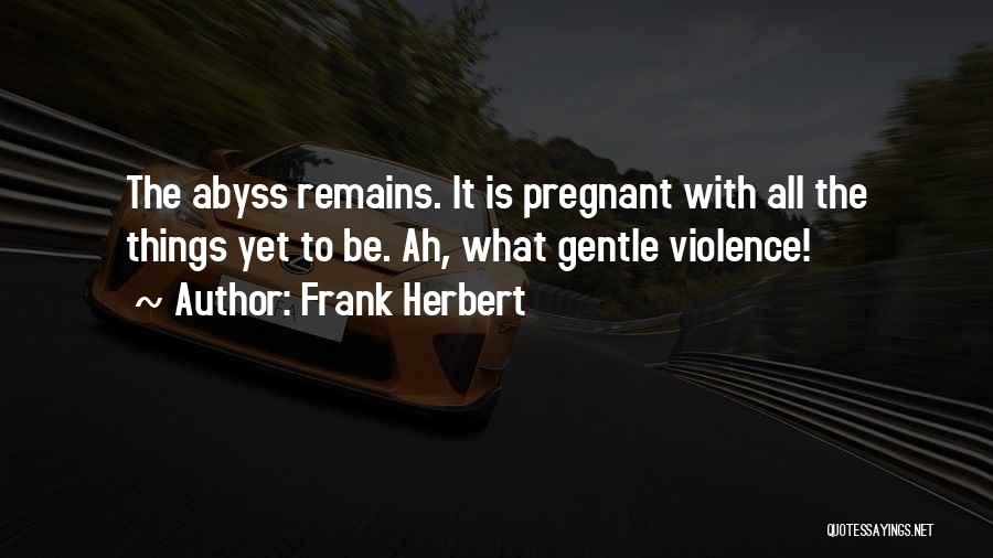 Frank Herbert Quotes: The Abyss Remains. It Is Pregnant With All The Things Yet To Be. Ah, What Gentle Violence!