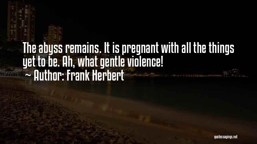 Frank Herbert Quotes: The Abyss Remains. It Is Pregnant With All The Things Yet To Be. Ah, What Gentle Violence!