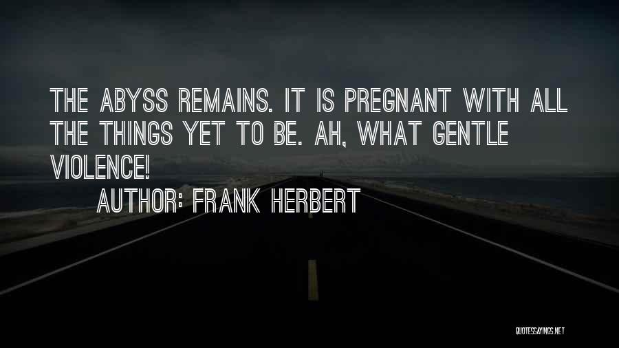Frank Herbert Quotes: The Abyss Remains. It Is Pregnant With All The Things Yet To Be. Ah, What Gentle Violence!