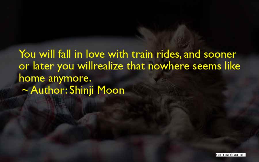 Shinji Moon Quotes: You Will Fall In Love With Train Rides, And Sooner Or Later You Willrealize That Nowhere Seems Like Home Anymore.