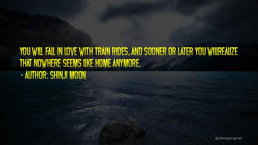 Shinji Moon Quotes: You Will Fall In Love With Train Rides, And Sooner Or Later You Willrealize That Nowhere Seems Like Home Anymore.