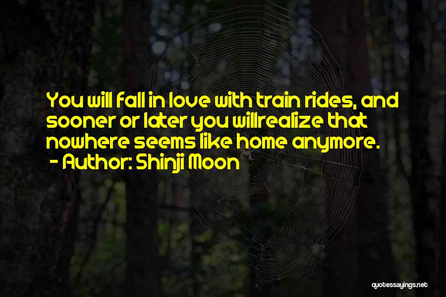 Shinji Moon Quotes: You Will Fall In Love With Train Rides, And Sooner Or Later You Willrealize That Nowhere Seems Like Home Anymore.