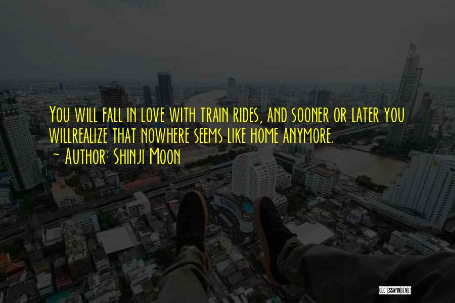 Shinji Moon Quotes: You Will Fall In Love With Train Rides, And Sooner Or Later You Willrealize That Nowhere Seems Like Home Anymore.