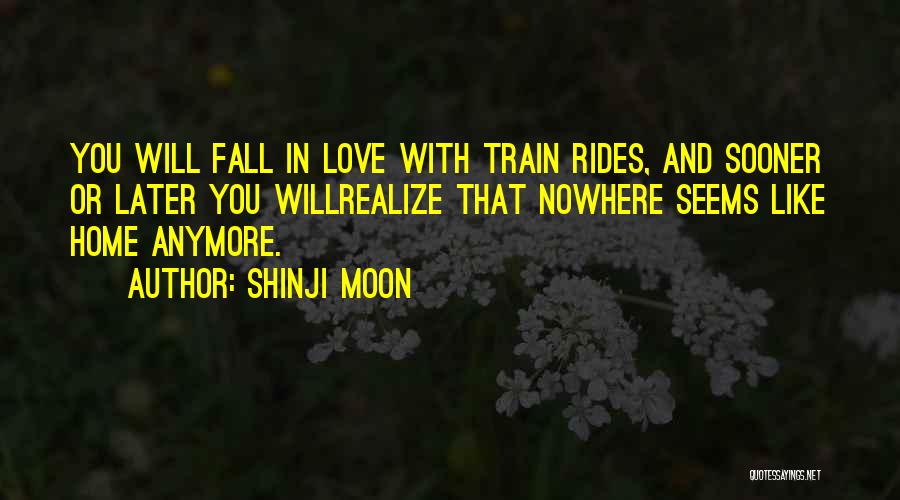 Shinji Moon Quotes: You Will Fall In Love With Train Rides, And Sooner Or Later You Willrealize That Nowhere Seems Like Home Anymore.