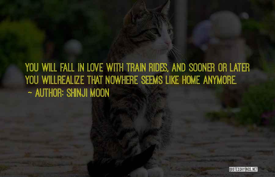 Shinji Moon Quotes: You Will Fall In Love With Train Rides, And Sooner Or Later You Willrealize That Nowhere Seems Like Home Anymore.