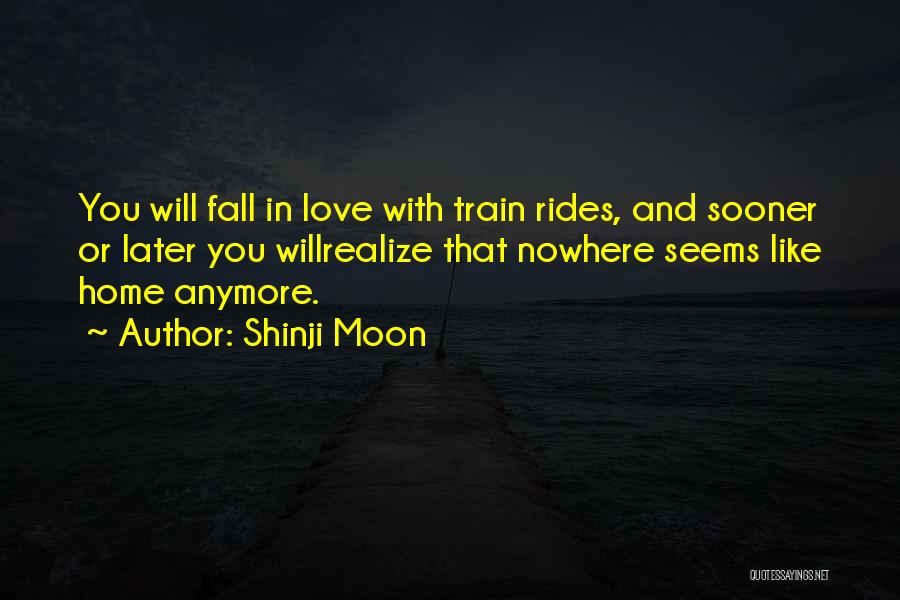 Shinji Moon Quotes: You Will Fall In Love With Train Rides, And Sooner Or Later You Willrealize That Nowhere Seems Like Home Anymore.