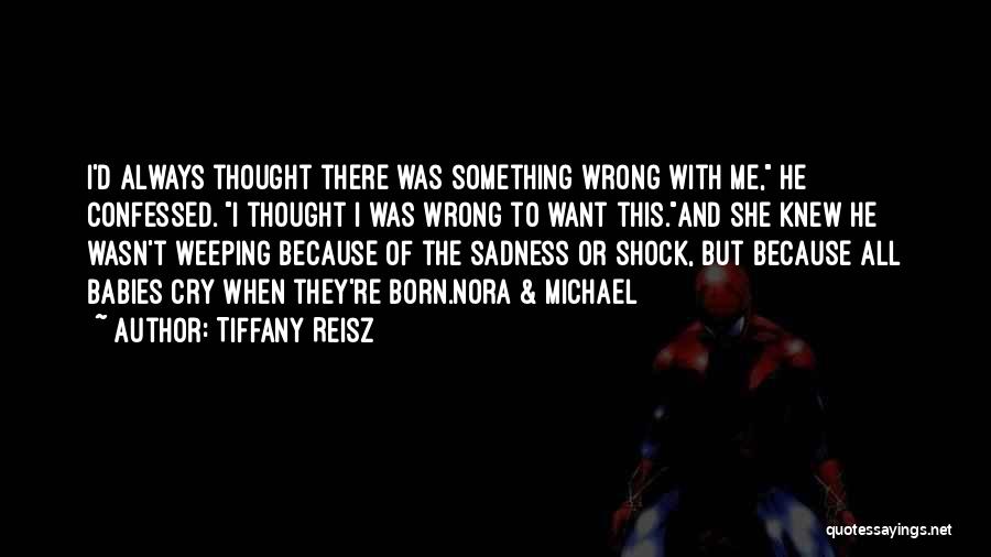 Tiffany Reisz Quotes: I'd Always Thought There Was Something Wrong With Me, He Confessed. I Thought I Was Wrong To Want This.and She