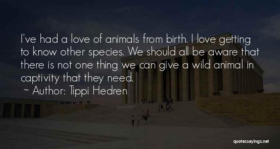 Tippi Hedren Quotes: I've Had A Love Of Animals From Birth. I Love Getting To Know Other Species. We Should All Be Aware