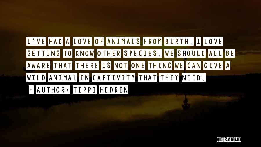 Tippi Hedren Quotes: I've Had A Love Of Animals From Birth. I Love Getting To Know Other Species. We Should All Be Aware