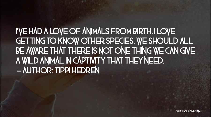 Tippi Hedren Quotes: I've Had A Love Of Animals From Birth. I Love Getting To Know Other Species. We Should All Be Aware