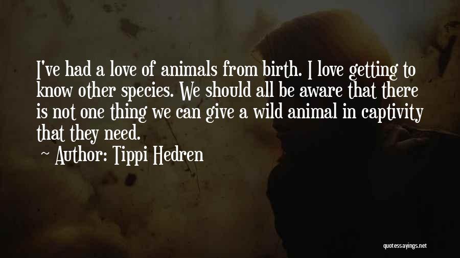 Tippi Hedren Quotes: I've Had A Love Of Animals From Birth. I Love Getting To Know Other Species. We Should All Be Aware