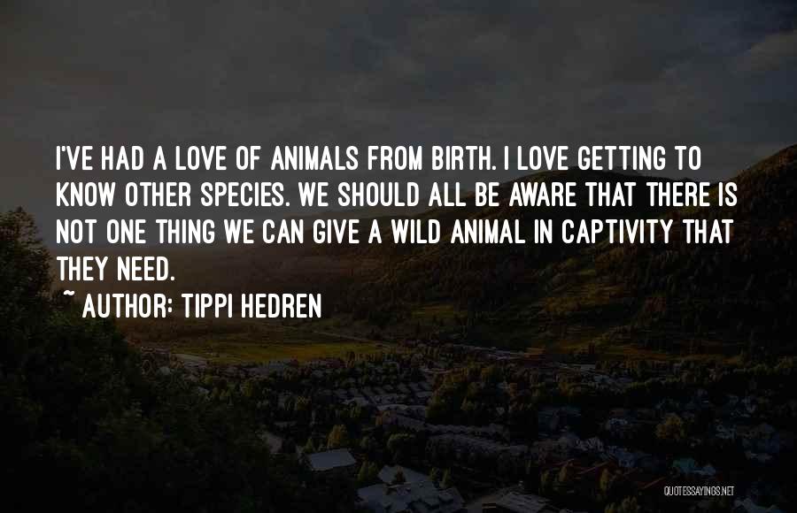 Tippi Hedren Quotes: I've Had A Love Of Animals From Birth. I Love Getting To Know Other Species. We Should All Be Aware