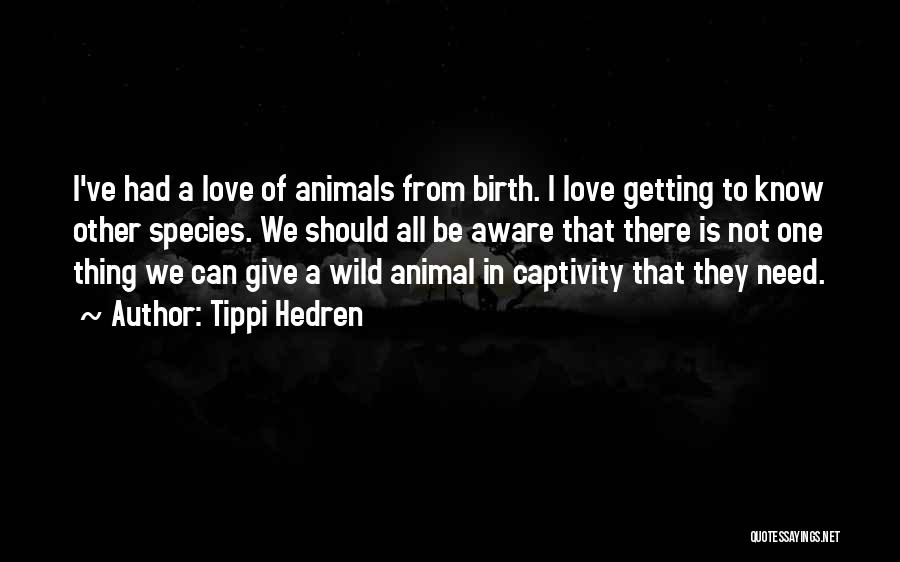 Tippi Hedren Quotes: I've Had A Love Of Animals From Birth. I Love Getting To Know Other Species. We Should All Be Aware