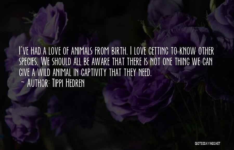 Tippi Hedren Quotes: I've Had A Love Of Animals From Birth. I Love Getting To Know Other Species. We Should All Be Aware