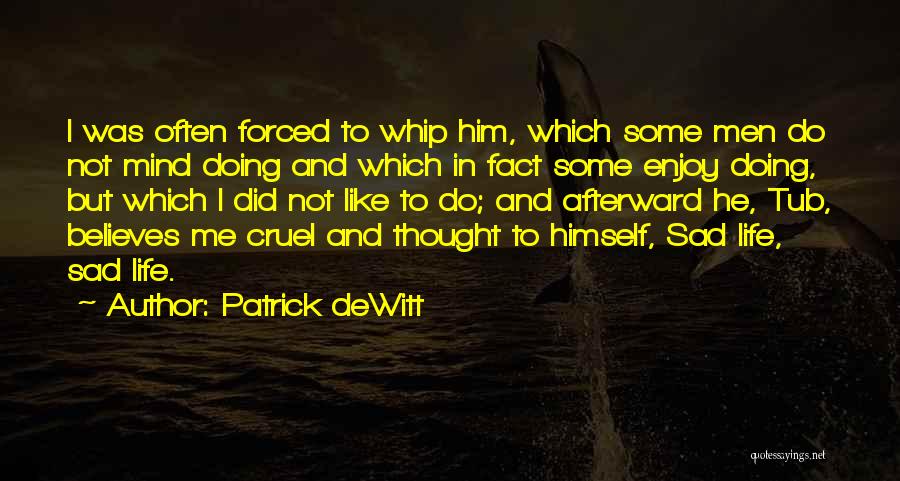 Patrick DeWitt Quotes: I Was Often Forced To Whip Him, Which Some Men Do Not Mind Doing And Which In Fact Some Enjoy