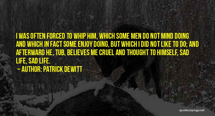 Patrick DeWitt Quotes: I Was Often Forced To Whip Him, Which Some Men Do Not Mind Doing And Which In Fact Some Enjoy