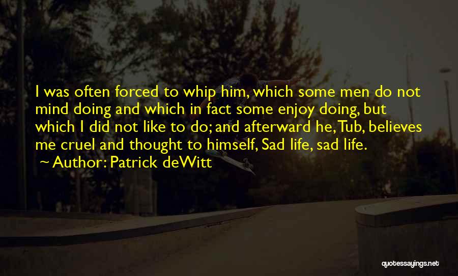 Patrick DeWitt Quotes: I Was Often Forced To Whip Him, Which Some Men Do Not Mind Doing And Which In Fact Some Enjoy