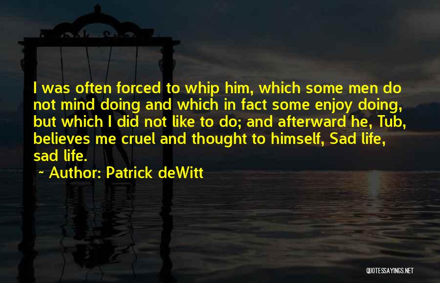 Patrick DeWitt Quotes: I Was Often Forced To Whip Him, Which Some Men Do Not Mind Doing And Which In Fact Some Enjoy