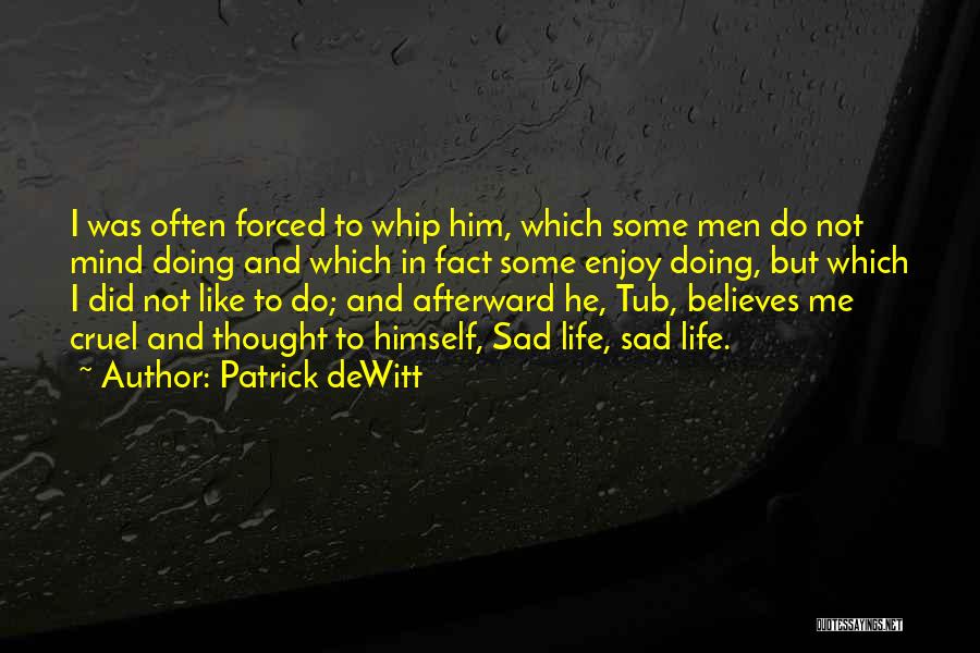 Patrick DeWitt Quotes: I Was Often Forced To Whip Him, Which Some Men Do Not Mind Doing And Which In Fact Some Enjoy