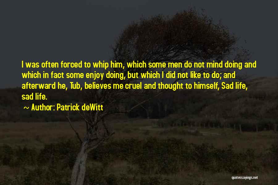Patrick DeWitt Quotes: I Was Often Forced To Whip Him, Which Some Men Do Not Mind Doing And Which In Fact Some Enjoy