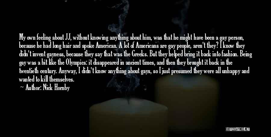Nick Hornby Quotes: My Own Feeling About Jj, Without Knowing Anything About Him, Was That He Might Have Been A Gay Person, Because