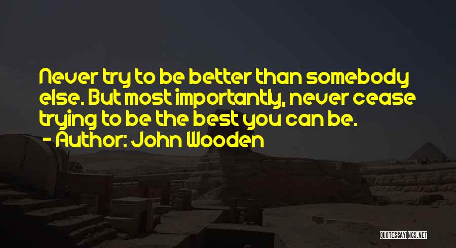 John Wooden Quotes: Never Try To Be Better Than Somebody Else. But Most Importantly, Never Cease Trying To Be The Best You Can