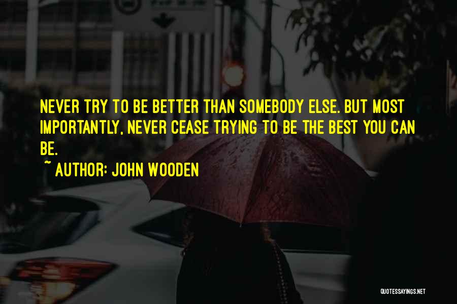 John Wooden Quotes: Never Try To Be Better Than Somebody Else. But Most Importantly, Never Cease Trying To Be The Best You Can