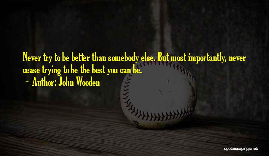 John Wooden Quotes: Never Try To Be Better Than Somebody Else. But Most Importantly, Never Cease Trying To Be The Best You Can