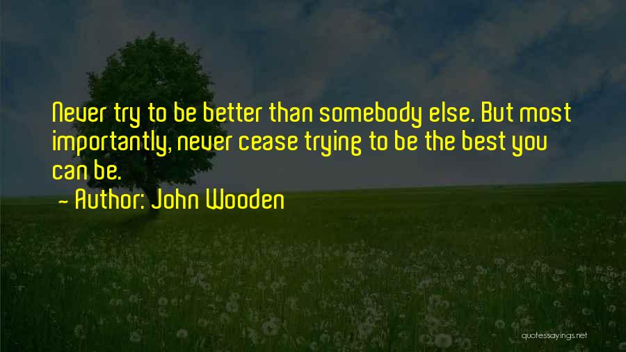 John Wooden Quotes: Never Try To Be Better Than Somebody Else. But Most Importantly, Never Cease Trying To Be The Best You Can