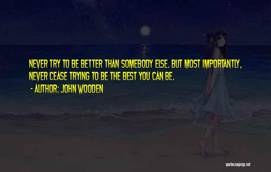 John Wooden Quotes: Never Try To Be Better Than Somebody Else. But Most Importantly, Never Cease Trying To Be The Best You Can