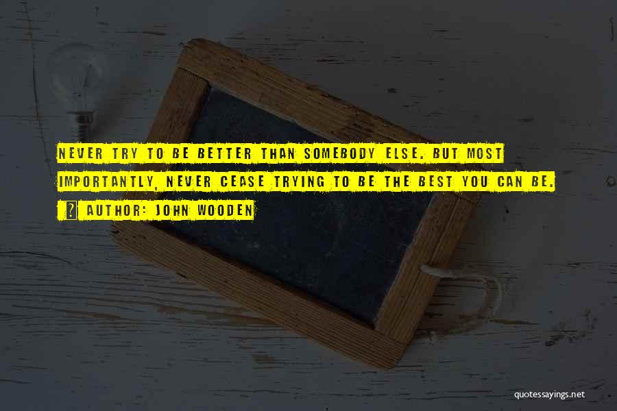 John Wooden Quotes: Never Try To Be Better Than Somebody Else. But Most Importantly, Never Cease Trying To Be The Best You Can