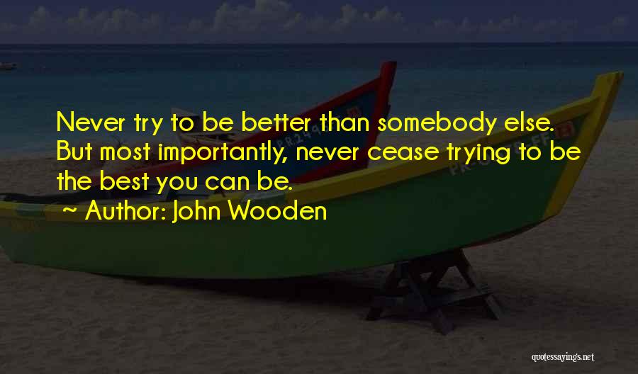 John Wooden Quotes: Never Try To Be Better Than Somebody Else. But Most Importantly, Never Cease Trying To Be The Best You Can