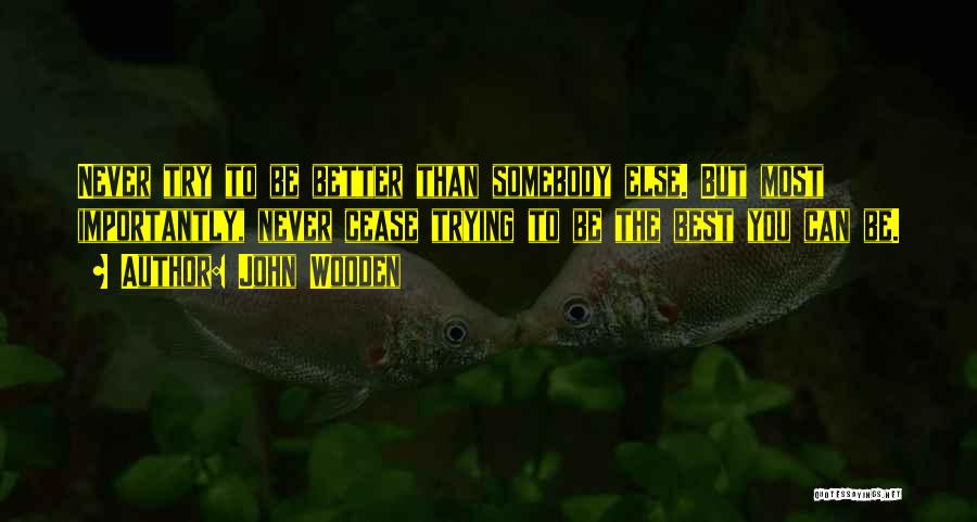 John Wooden Quotes: Never Try To Be Better Than Somebody Else. But Most Importantly, Never Cease Trying To Be The Best You Can