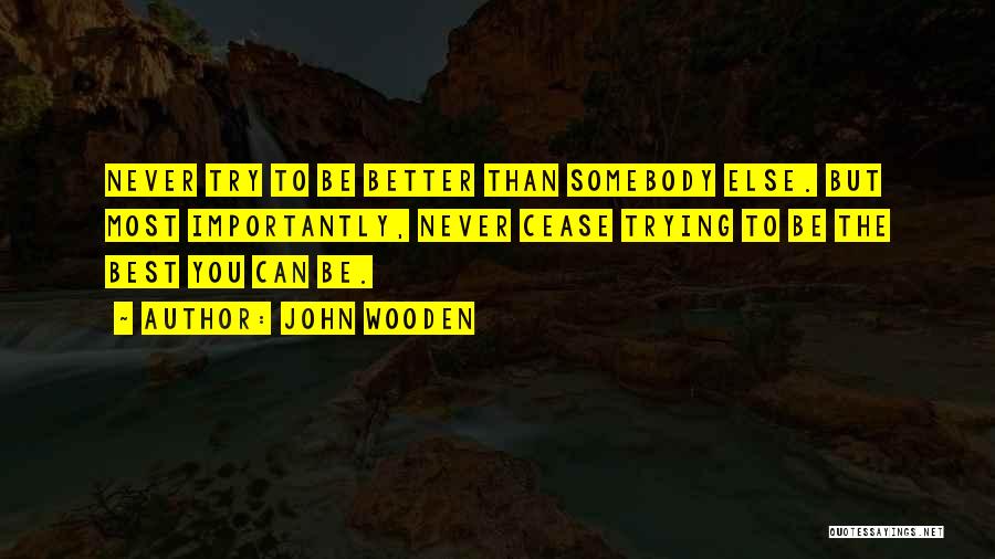 John Wooden Quotes: Never Try To Be Better Than Somebody Else. But Most Importantly, Never Cease Trying To Be The Best You Can