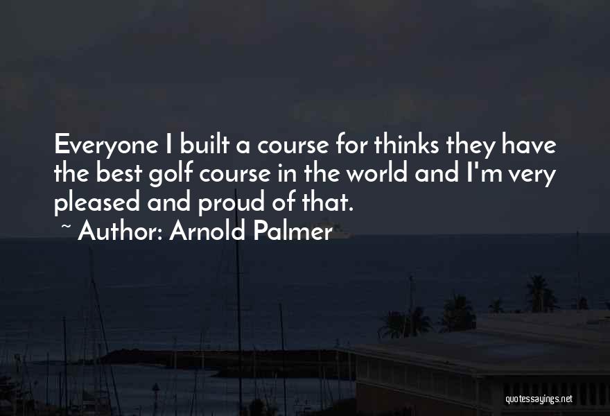 Arnold Palmer Quotes: Everyone I Built A Course For Thinks They Have The Best Golf Course In The World And I'm Very Pleased