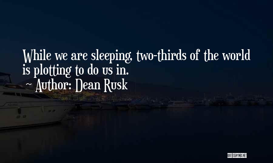 Dean Rusk Quotes: While We Are Sleeping, Two-thirds Of The World Is Plotting To Do Us In.