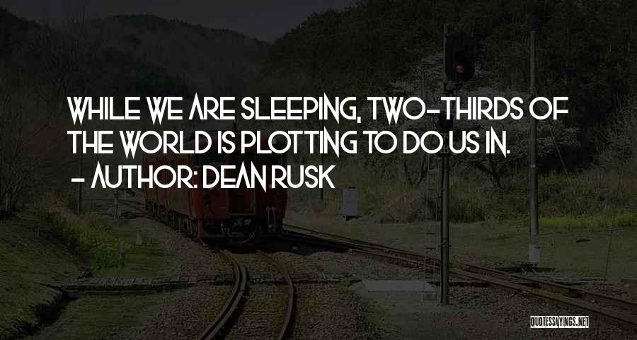 Dean Rusk Quotes: While We Are Sleeping, Two-thirds Of The World Is Plotting To Do Us In.