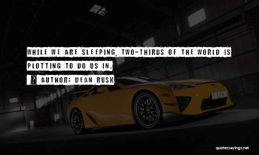 Dean Rusk Quotes: While We Are Sleeping, Two-thirds Of The World Is Plotting To Do Us In.