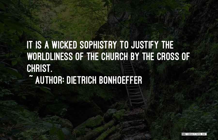 Dietrich Bonhoeffer Quotes: It Is A Wicked Sophistry To Justify The Worldliness Of The Church By The Cross Of Christ.