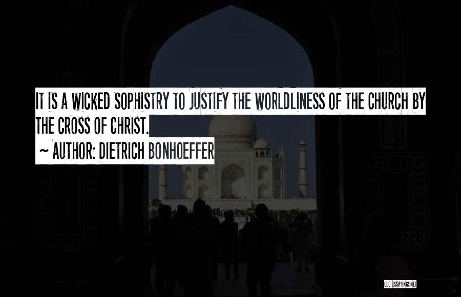 Dietrich Bonhoeffer Quotes: It Is A Wicked Sophistry To Justify The Worldliness Of The Church By The Cross Of Christ.