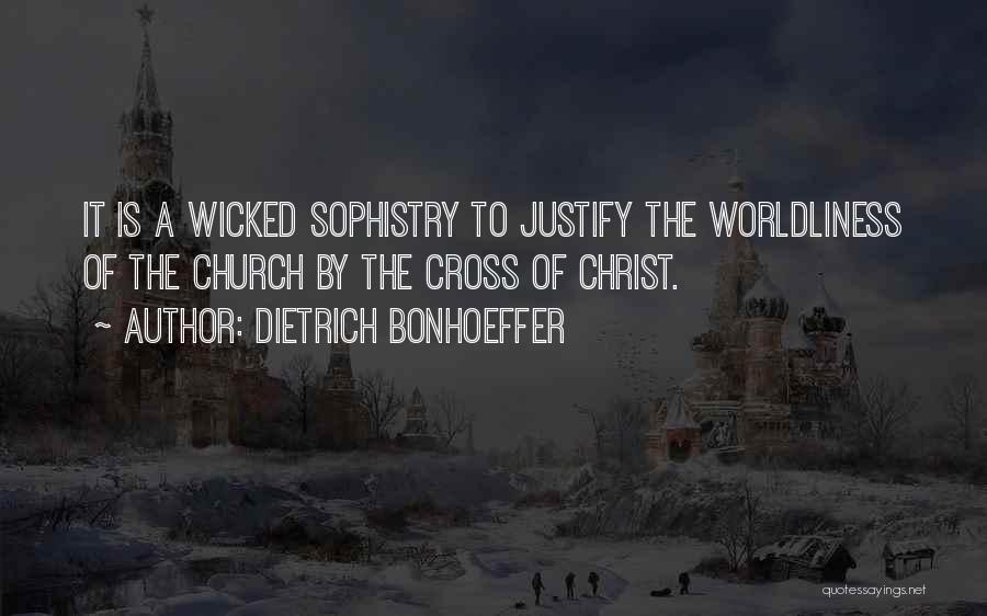 Dietrich Bonhoeffer Quotes: It Is A Wicked Sophistry To Justify The Worldliness Of The Church By The Cross Of Christ.
