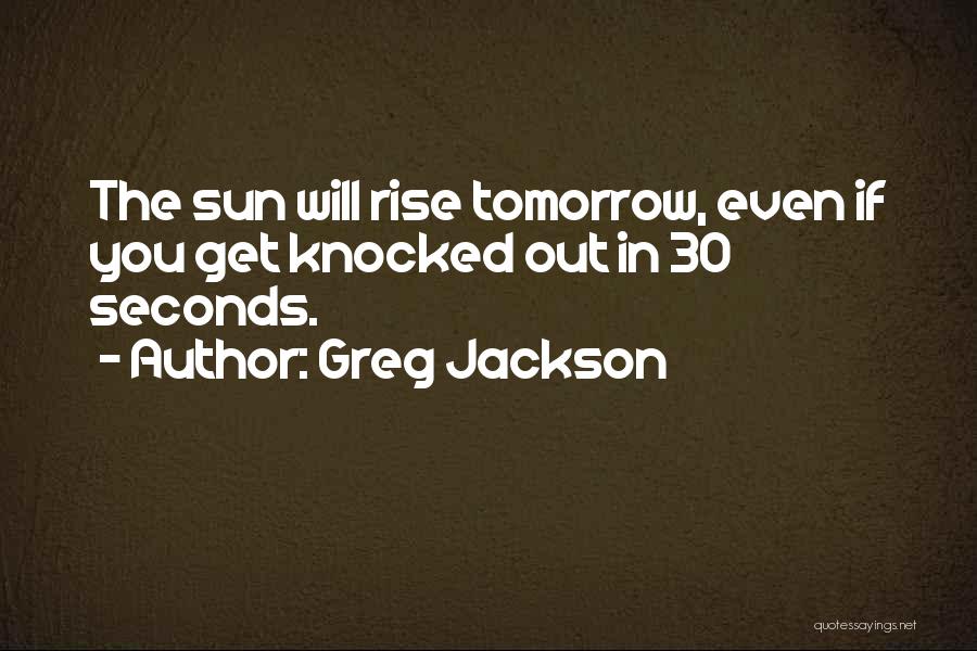 Greg Jackson Quotes: The Sun Will Rise Tomorrow, Even If You Get Knocked Out In 30 Seconds.