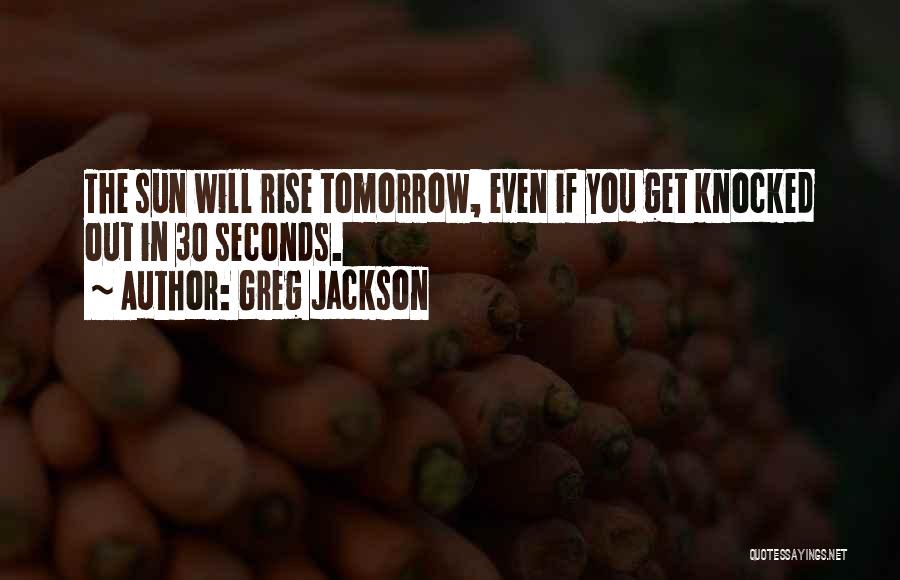 Greg Jackson Quotes: The Sun Will Rise Tomorrow, Even If You Get Knocked Out In 30 Seconds.