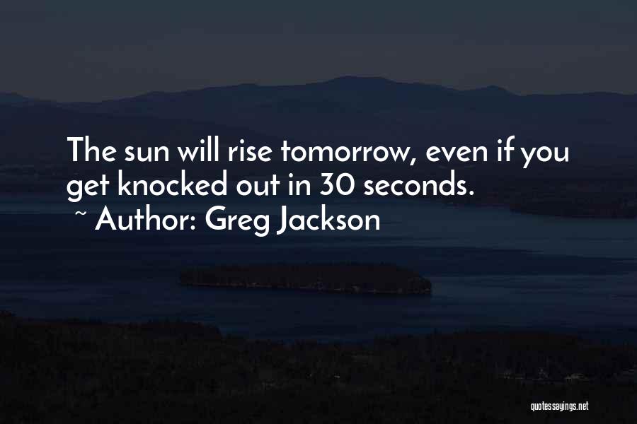 Greg Jackson Quotes: The Sun Will Rise Tomorrow, Even If You Get Knocked Out In 30 Seconds.