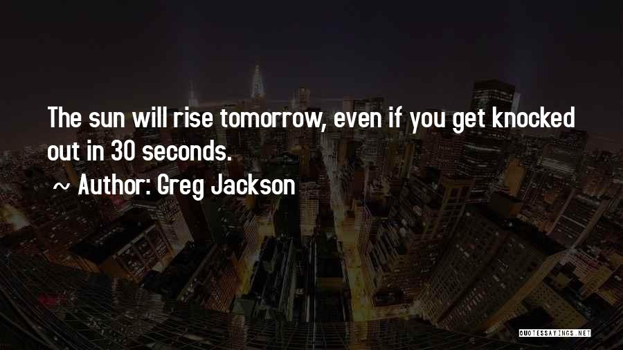 Greg Jackson Quotes: The Sun Will Rise Tomorrow, Even If You Get Knocked Out In 30 Seconds.