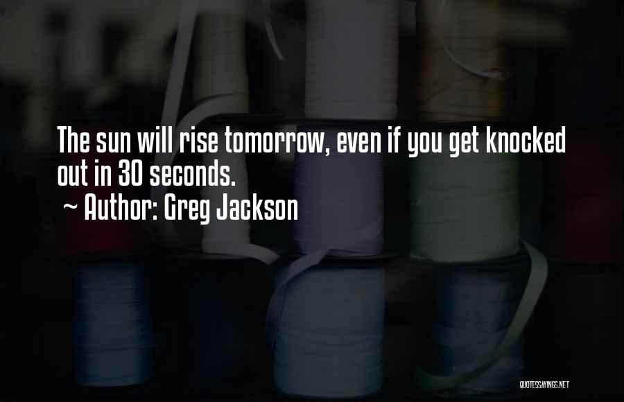 Greg Jackson Quotes: The Sun Will Rise Tomorrow, Even If You Get Knocked Out In 30 Seconds.