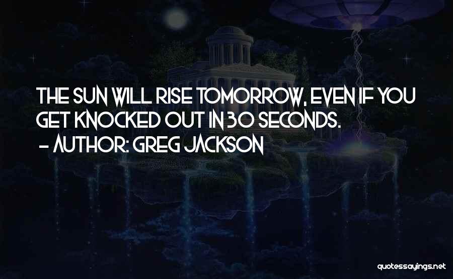 Greg Jackson Quotes: The Sun Will Rise Tomorrow, Even If You Get Knocked Out In 30 Seconds.