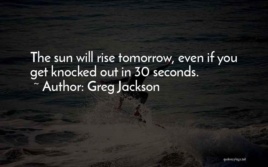 Greg Jackson Quotes: The Sun Will Rise Tomorrow, Even If You Get Knocked Out In 30 Seconds.