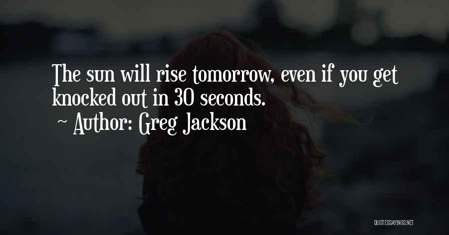 Greg Jackson Quotes: The Sun Will Rise Tomorrow, Even If You Get Knocked Out In 30 Seconds.