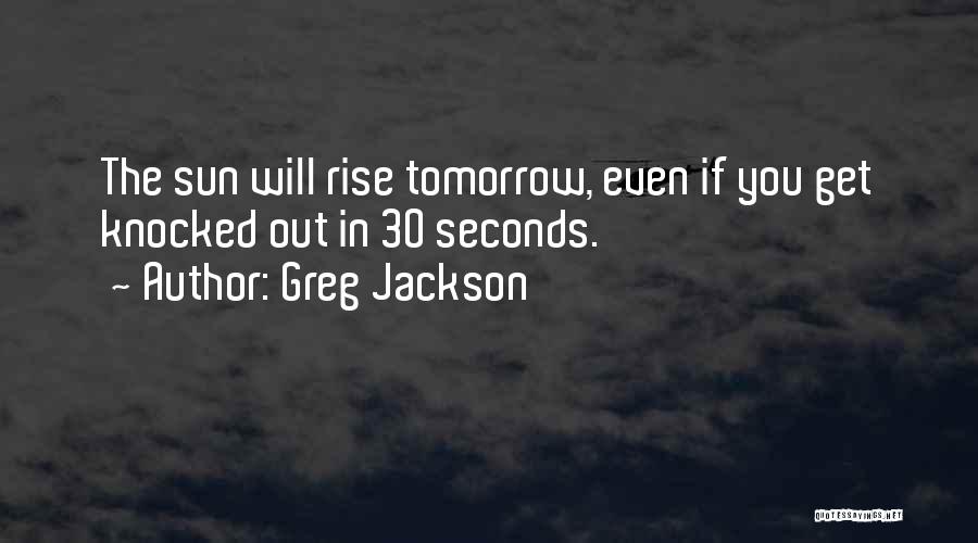 Greg Jackson Quotes: The Sun Will Rise Tomorrow, Even If You Get Knocked Out In 30 Seconds.